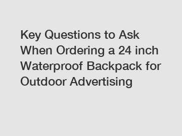 Key Questions to Ask When Ordering a 24 inch Waterproof Backpack for Outdoor Advertising