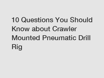 10 Questions You Should Know about Crawler Mounted Pneumatic Drill Rig