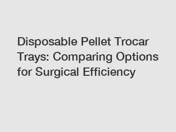 Disposable Pellet Trocar Trays: Comparing Options for Surgical Efficiency