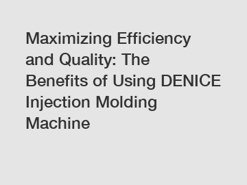 Maximizing Efficiency and Quality: The Benefits of Using DENICE Injection Molding Machine