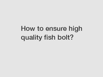 How to ensure high quality fish bolt?