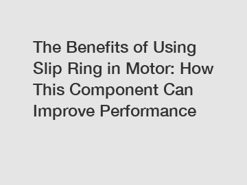 The Benefits of Using Slip Ring in Motor: How This Component Can Improve Performance