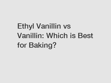 Ethyl Vanillin vs Vanillin: Which is Best for Baking?