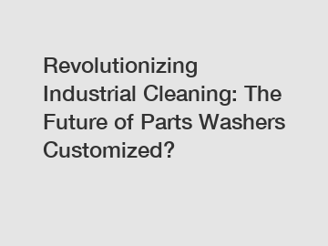 Revolutionizing Industrial Cleaning: The Future of Parts Washers Customized?