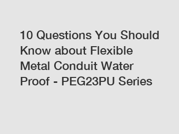 10 Questions You Should Know about Flexible Metal Conduit Water Proof - PEG23PU Series