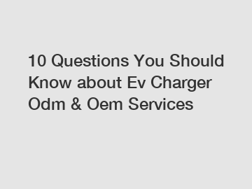 10 Questions You Should Know about Ev Charger Odm & Oem Services