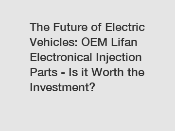 The Future of Electric Vehicles: OEM Lifan Electronical Injection Parts - Is it Worth the Investment?