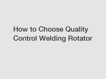 How to Choose Quality Control Welding Rotator