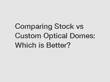 Comparing Stock vs Custom Optical Domes: Which is Better?