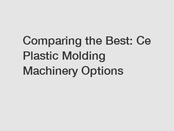 Comparing the Best: Ce Plastic Molding Machinery Options