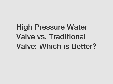 High Pressure Water Valve vs. Traditional Valve: Which is Better?