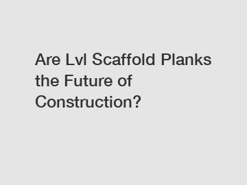 Are Lvl Scaffold Planks the Future of Construction?