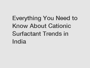 Everything You Need to Know About Cationic Surfactant Trends in India