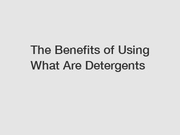 The Benefits of Using What Are Detergents