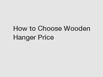 How to Choose Wooden Hanger Price