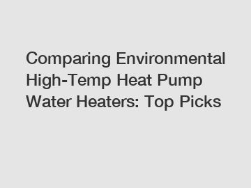 Comparing Environmental High-Temp Heat Pump Water Heaters: Top Picks