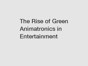 The Rise of Green Animatronics in Entertainment