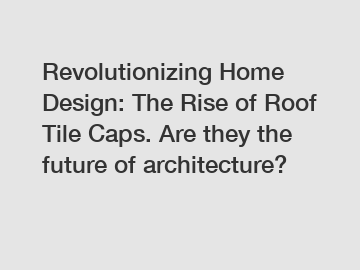 Revolutionizing Home Design: The Rise of Roof Tile Caps. Are they the future of architecture?