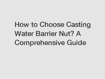 How to Choose Casting Water Barrier Nut? A Comprehensive Guide