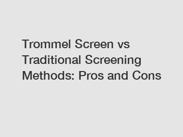 Trommel Screen vs Traditional Screening Methods: Pros and Cons