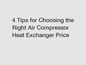 4 Tips for Choosing the Right Air Compressor Heat Exchanger Price