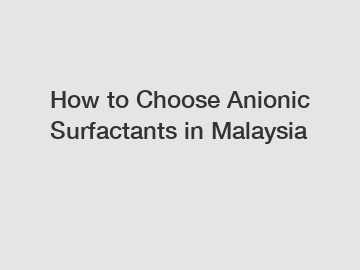 How to Choose Anionic Surfactants in Malaysia