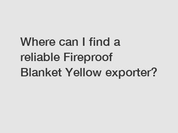 Where can I find a reliable Fireproof Blanket Yellow exporter?