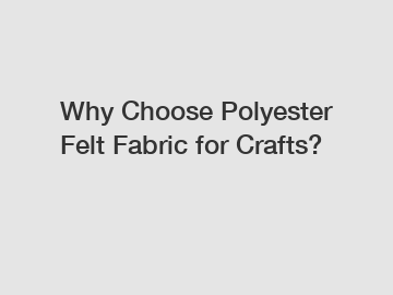 Why Choose Polyester Felt Fabric for Crafts?