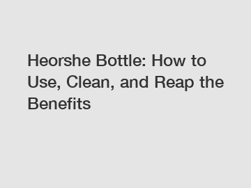 Heorshe Bottle: How to Use, Clean, and Reap the Benefits