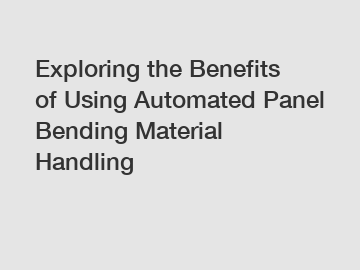 Exploring the Benefits of Using Automated Panel Bending Material Handling