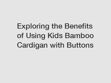 Exploring the Benefits of Using Kids Bamboo Cardigan with Buttons