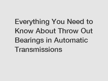 Everything You Need to Know About Throw Out Bearings in Automatic Transmissions