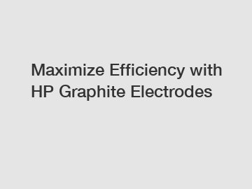 Maximize Efficiency with HP Graphite Electrodes