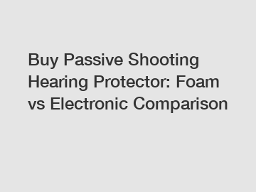 Buy Passive Shooting Hearing Protector: Foam vs Electronic Comparison