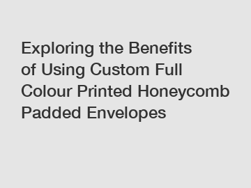 Exploring the Benefits of Using Custom Full Colour Printed Honeycomb Padded Envelopes