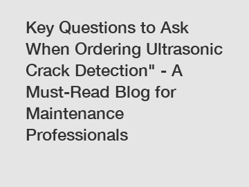 Key Questions to Ask When Ordering Ultrasonic Crack Detection" - A Must-Read Blog for Maintenance Professionals