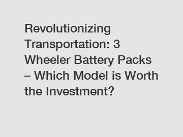 Revolutionizing Transportation: 3 Wheeler Battery Packs – Which Model is Worth the Investment?