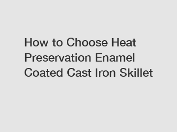 How to Choose Heat Preservation Enamel Coated Cast Iron Skillet