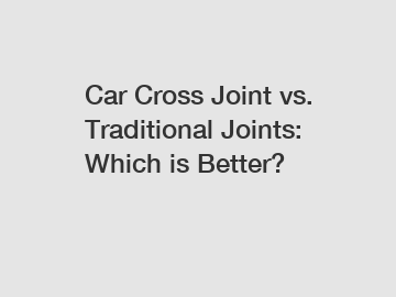 Car Cross Joint vs. Traditional Joints: Which is Better?