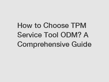 How to Choose TPM Service Tool ODM? A Comprehensive Guide