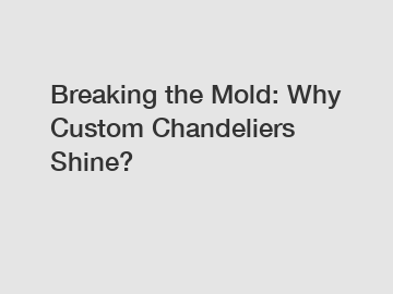 Breaking the Mold: Why Custom Chandeliers Shine?