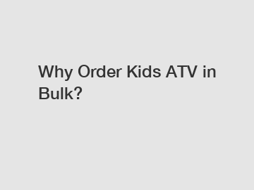 Why Order Kids ATV in Bulk?