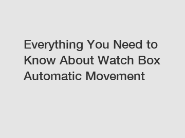 Everything You Need to Know About Watch Box Automatic Movement