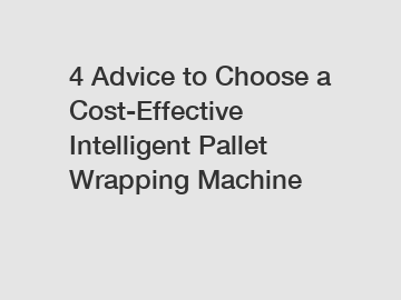 4 Advice to Choose a Cost-Effective Intelligent Pallet Wrapping Machine