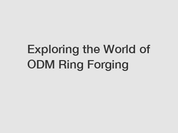 Exploring the World of ODM Ring Forging