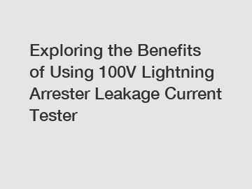 Exploring the Benefits of Using 100V Lightning Arrester Leakage Current Tester