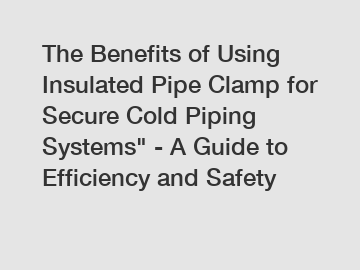 The Benefits of Using Insulated Pipe Clamp for Secure Cold Piping Systems" - A Guide to Efficiency and Safety