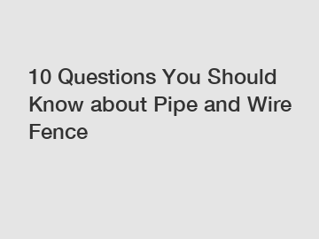 10 Questions You Should Know about Pipe and Wire Fence