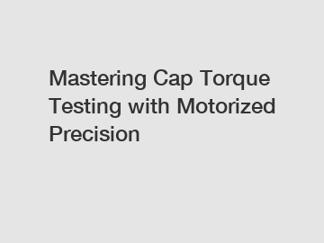 Mastering Cap Torque Testing with Motorized Precision