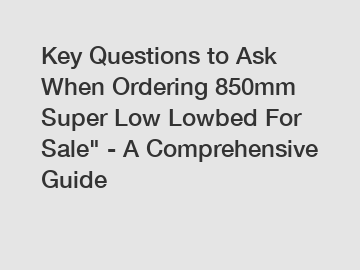 Key Questions to Ask When Ordering 850mm Super Low Lowbed For Sale" - A Comprehensive Guide